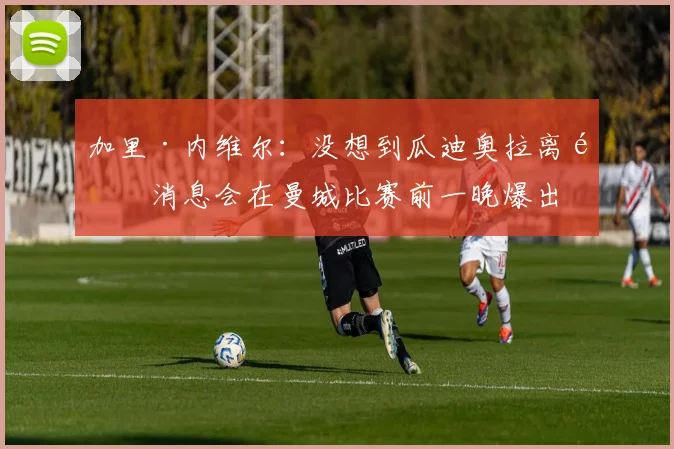 加里·内维尔:没想到瓜迪奥拉离队消息会在曼城比赛前一晚爆出