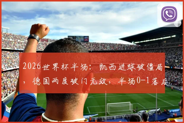 2026世界杯半场：凯西进球破僵局，德国两度破门无效，半场0-1落后科特迪瓦战报与解析