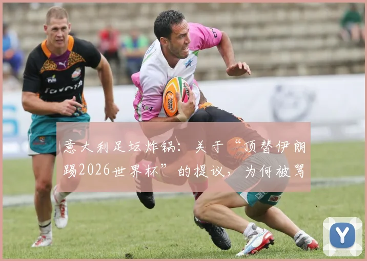 意大利足坛炸锅：关于“顶替伊朗踢2026世界杯”的提议，为何被骂“可耻且绝无可能”？