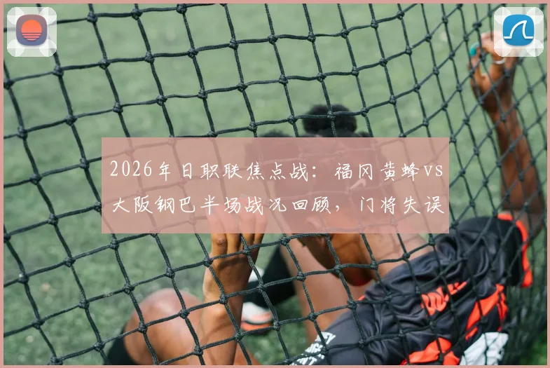 2026年日职联焦点战：福冈黄蜂vs大阪钢巴半场战况回顾，门将失误成比赛转折点