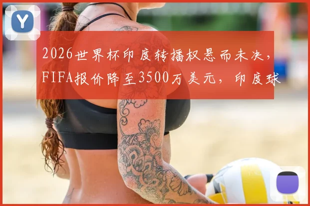 2026世界杯印度转播权悬而未决,FIFA报价降至3500万美元,印度球迷观赛受影响几何?