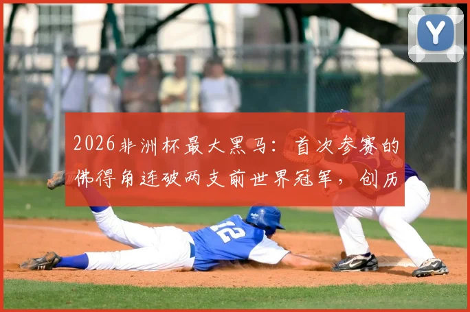2026非洲杯最大黑马：首次参赛的佛得角连破两支前世界冠军，创历史第四队奇迹