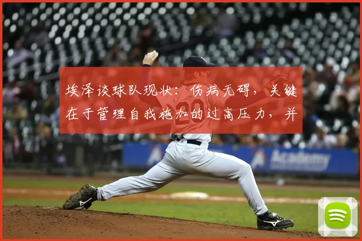 埃泽谈球队现状：伤病无碍，关键在于管理自我施加的过高压力，并分享球员心态调节方法