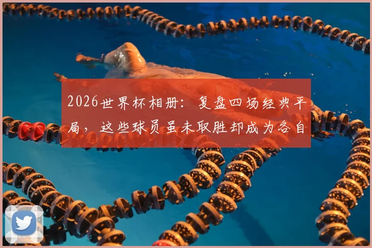 2026世界杯相册:复盘四场经典平局,这些球员虽未取胜却成为各自人生的冠军