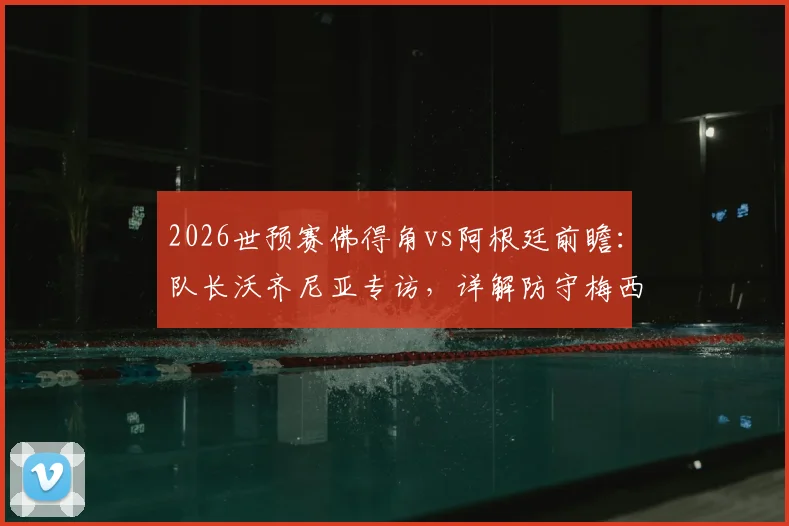 2026世预赛佛得角vs阿根廷前瞻:队长沃齐尼亚专访,详解防守梅西心得与球队战术准备,无关个人对决