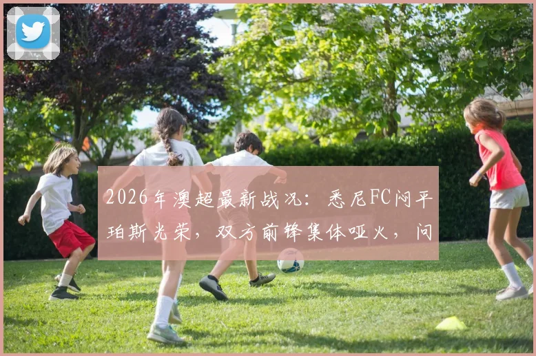 2026年澳超最新战况:悉尼FC闷平珀斯光荣,双方前锋集体哑火,问题出在哪?
