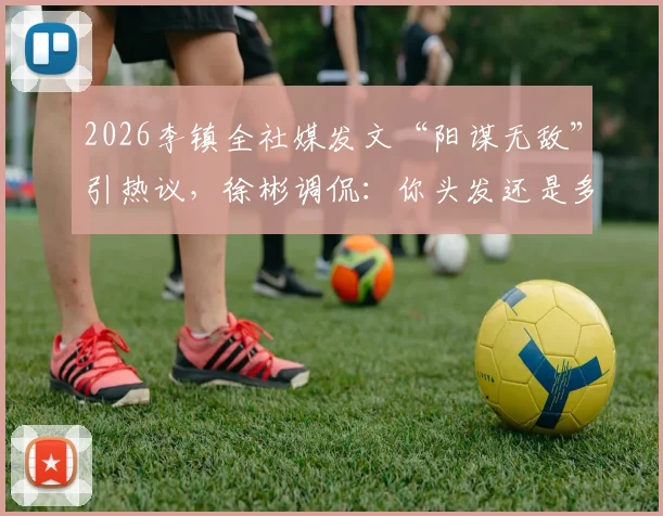 2026李镇全社媒发文“阳谋无敌”引热议，徐彬调侃：你头发还是多