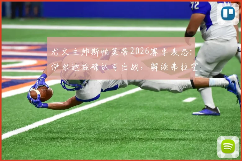 尤文主帅斯帕莱蒂2026赛季表态：伊尔迪兹确认可出战，解读弗拉霍维奇对斑马军团仍至关重要