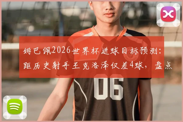 姆巴佩2026世界杯进球目标预测：距历史射手王克洛泽仅差4球，盘点其有望打破的三大纪录