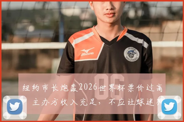 纽约市长炮轰2026世界杯票价过高:主办方收入充足,不应让球迷买单