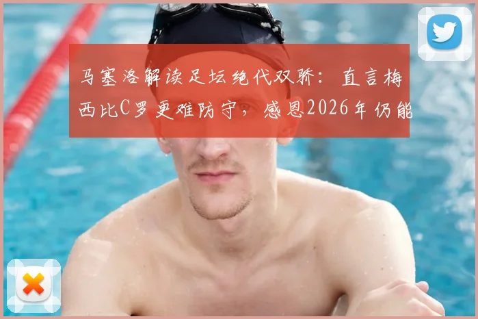 马塞洛解读足坛绝代双骄：直言梅西比C罗更难防守，感恩2026年仍能见证梅罗传奇时代