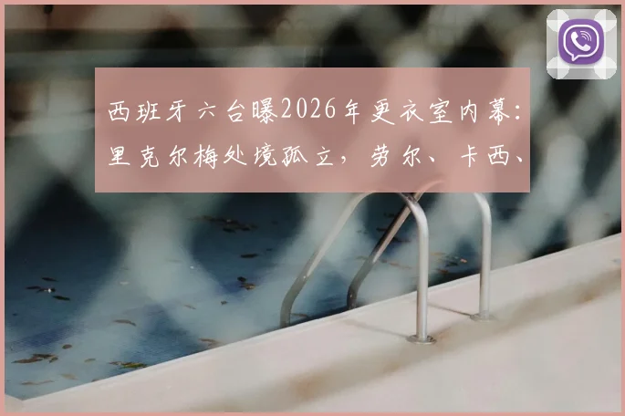 西班牙六台曝2026年更衣室内幕：里克尔梅处境孤立，劳尔、卡西、耶罗为何无人发声站台
