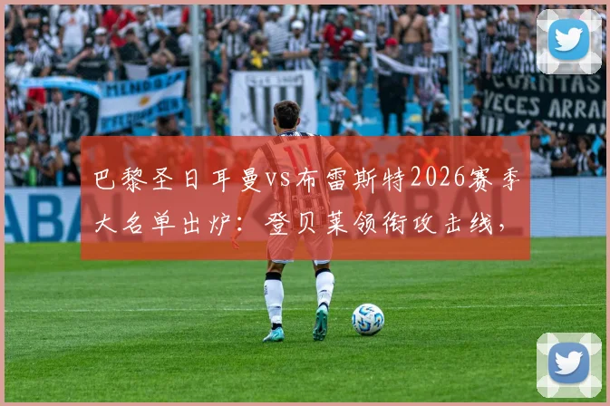 巴黎圣日耳曼vs布雷斯特2026赛季大名单出炉:登贝莱领衔攻击线,帕乔门德斯伤缺影响解析
