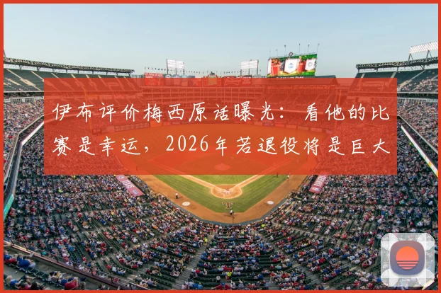 伊布评价梅西原话曝光：看他的比赛是幸运，2026年若退役将是巨大损失，球迷该如何面对？