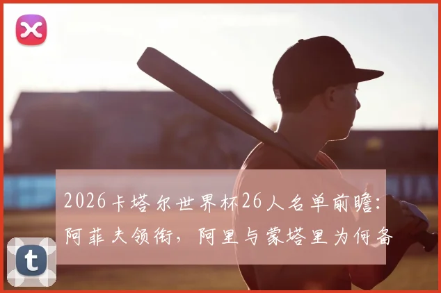 2026卡塔尔世界杯26人名单前瞻：阿菲夫领衔，阿里与蒙塔里为何备受期待？阵容解析一网打尽