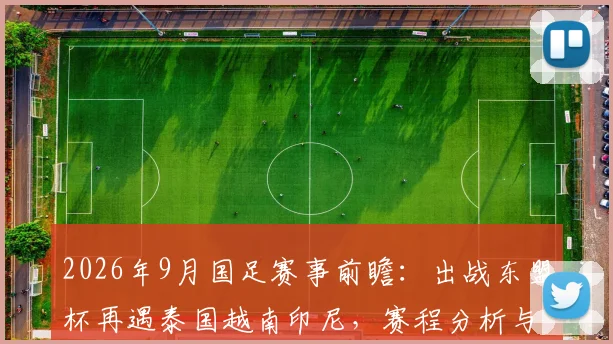 2026年9月国足赛事前瞻:出战东盟杯再遇泰国越南印尼,赛程分析与对手实力解读