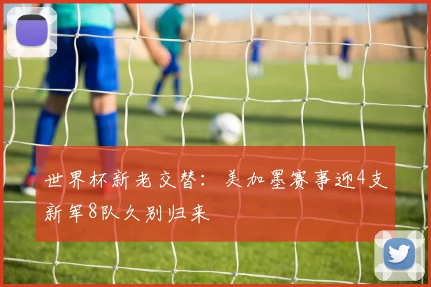 世界杯新老交替：美加墨赛事迎4支新军8队久别归来