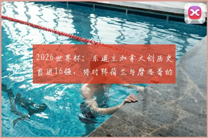 2026世界杯：东道主加拿大创历史首进16强，将对阵荷兰与摩洛哥的胜者，赛程分析与看点前瞻