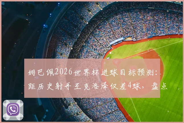 姆巴佩2026世界杯进球目标预测：距历史射手王克洛泽仅差4球，盘点其有望打破的三大纪录