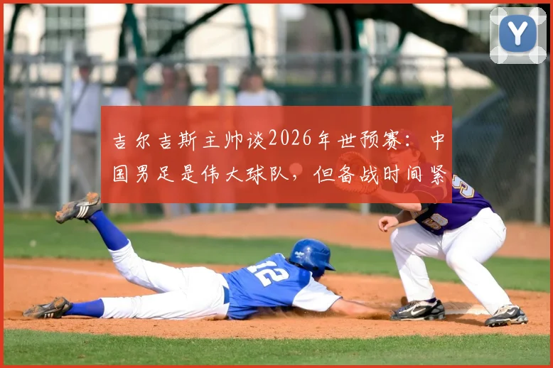 吉尔吉斯主帅谈2026年世预赛：中国男足是伟大球队，但备战时间紧迫，全面了解对手存挑战