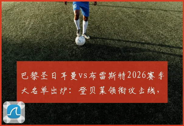 巴黎圣日耳曼vs布雷斯特2026赛季大名单出炉：登贝莱领衔攻击线，帕乔门德斯伤缺影响解析