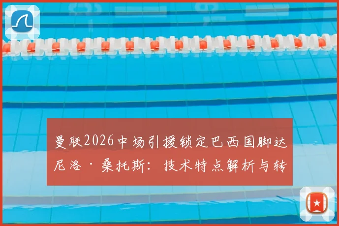 曼联2026中场引援锁定巴西国脚达尼洛·桑托斯:技术特点解析与转会可能性探讨