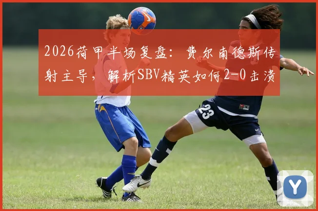 2026荷甲半场复盘：费尔南德斯传射主导，解析SBV精英如何2-0击溃十人乌德勒支