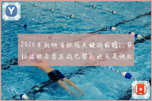 2026年利物浦欧冠关键战前瞻：萨拉赫能否首发战巴黎？这或是他红军欧战生涯最后一舞