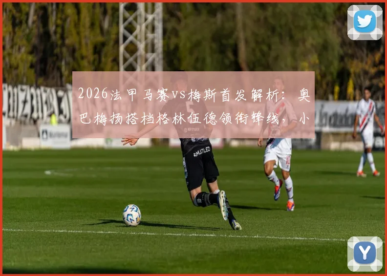 2026法甲马赛vs梅斯首发解析：奥巴梅扬搭档格林伍德领衔锋线，小将恩瓦内里候命待发