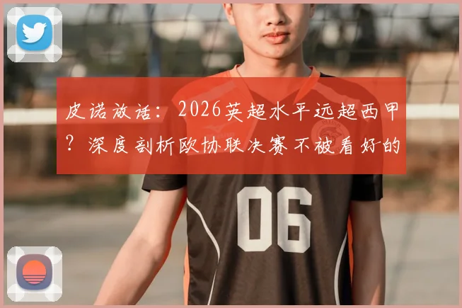 皮诺放话：2026英超水平远超西甲？深度剖析欧协联决赛不被看好的背后逻辑