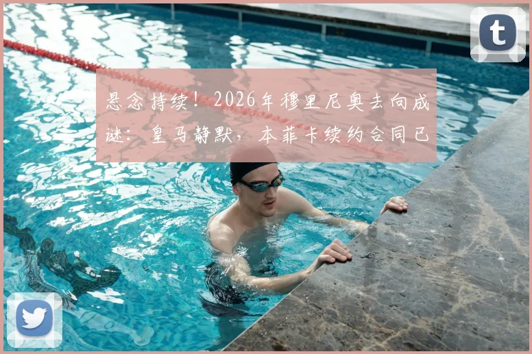 悬念持续！2026年穆里尼奥去向成谜：皇马静默，本菲卡续约合同已送达谈判桌