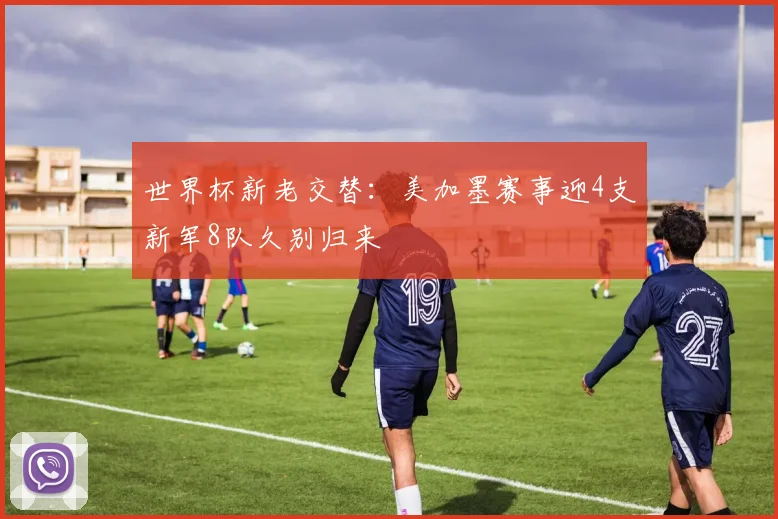 世界杯新老交替:美加墨赛事迎4支新军8队久别归来