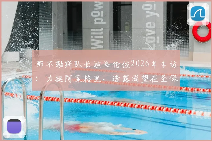 那不勒斯队长迪洛伦佐2026年专访：力挺阿莱格里，透露渴望在圣保罗球场挂靴终老