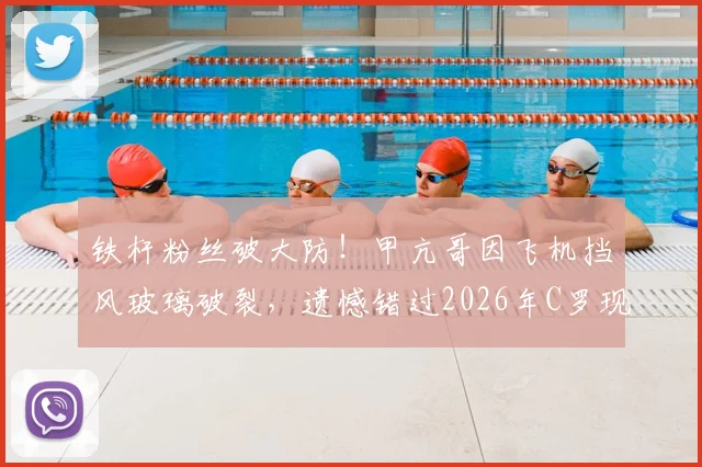 铁杆粉丝破大防!甲亢哥因飞机挡风玻璃破裂,遗憾错过2026年C罗现场比赛