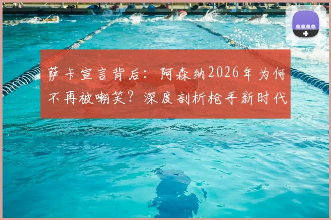 萨卡宣言背后:阿森纳2026年为何不再被嘲笑?深度剖析枪手新时代的三大支柱