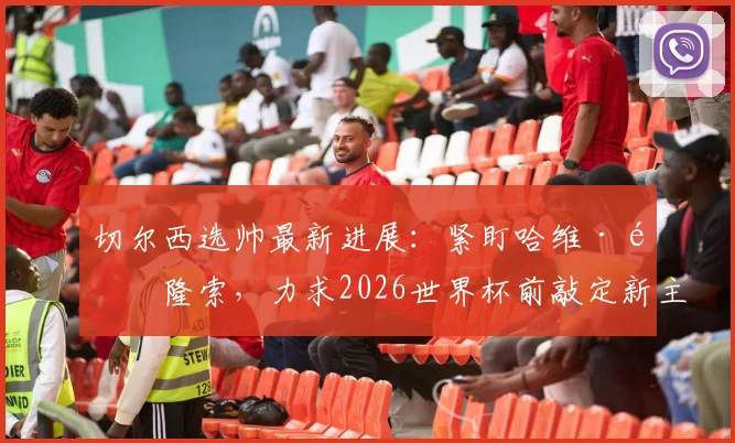 切尔西选帅最新进展:紧盯哈维·阿隆索,力求2026世界杯前敲定新主帅