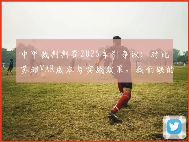 中甲裁判判罚2026年引争议：对比苏超VAR成本与实战效果，我们缺的不仅是钱