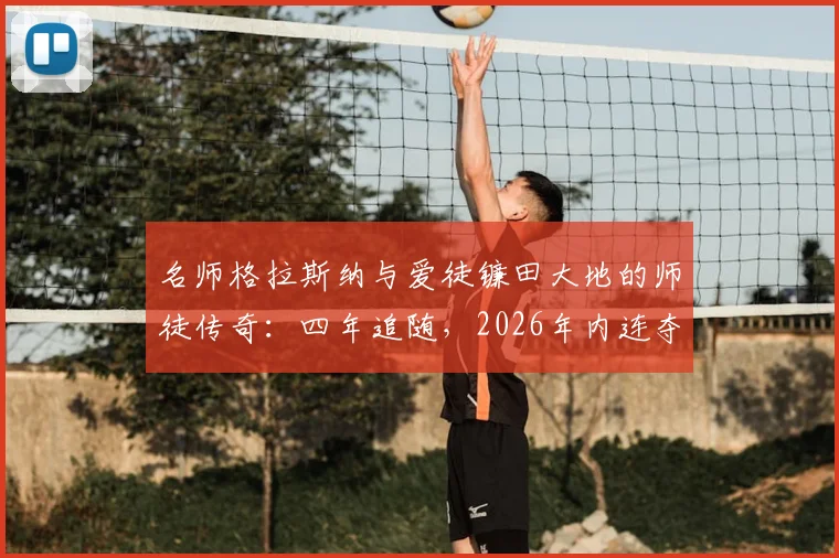 名师格拉斯纳与爱徒镰田大地的师徒传奇：四年追随，2026年内连夺欧联杯与欧协联冠军全记录