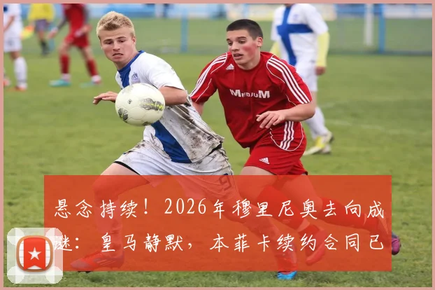 悬念持续！2026年穆里尼奥去向成谜：皇马静默，本菲卡续约合同已送达谈判桌