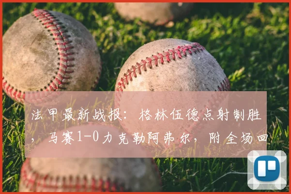法甲最新战报：格林伍德点射制胜，马赛1-0力克勒阿弗尔，附全场回放与进球集锦视频链接