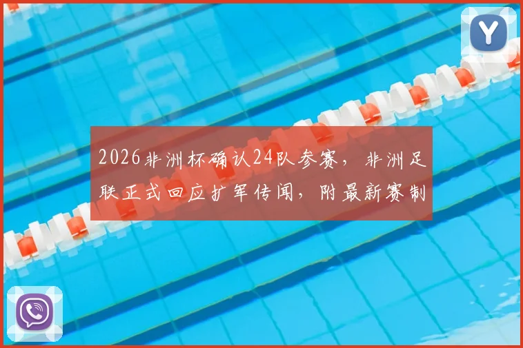2026非洲杯确认24队参赛,非洲足联正式回应扩军传闻,附最新赛制详解