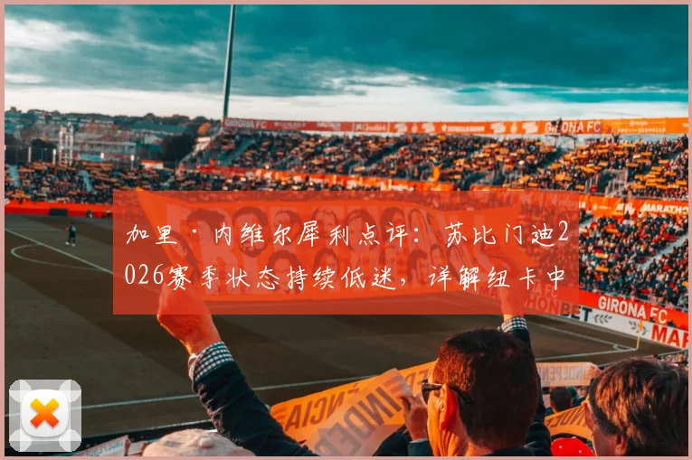 加里·内维尔犀利点评:苏比门迪2026赛季状态持续低迷,详解纽卡中场为何能压制阿森纳