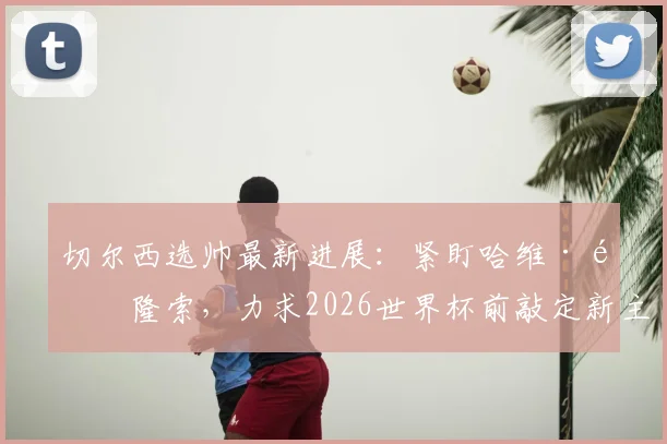 切尔西选帅最新进展：紧盯哈维·阿隆索，力求2026世界杯前敲定新主帅