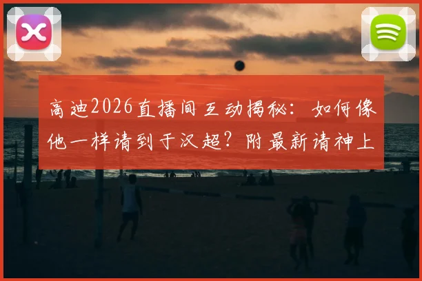 高迪2026直播间互动揭秘:如何像他一样请到于汉超?附最新请神上身玩法教程