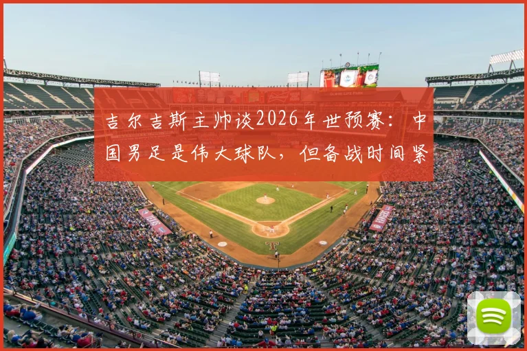 吉尔吉斯主帅谈2026年世预赛:中国男足是伟大球队,但备战时间紧迫,全面了解对手存挑战