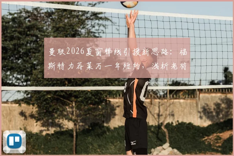 曼联2026夏窗锋线引援新思路：福斯特力荐莱万一年短约，浅析老将短约合同的战术与商业价值
