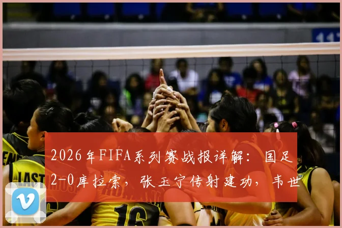 2026年FIFA系列赛战报详解:国足2-0库拉索,张玉宁传射建功,韦世豪破门锁定胜局