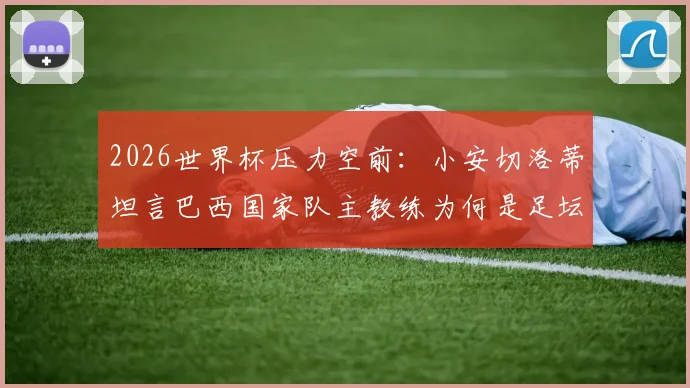 2026世界杯压力空前：小安切洛蒂坦言巴西国家队主教练为何是足坛最难工作？