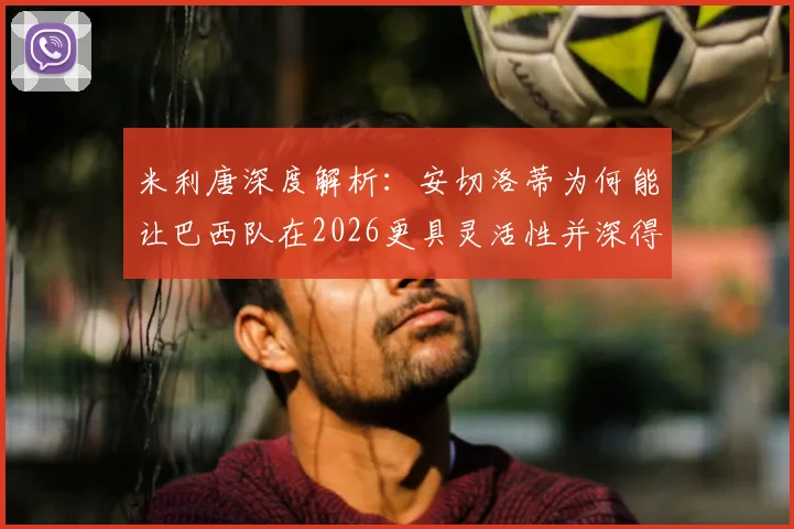 米利唐深度解析：安切洛蒂为何能让巴西队在2026更具灵活性并深得球员信任