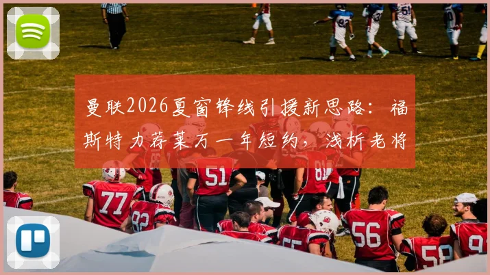 曼联2026夏窗锋线引援新思路：福斯特力荐莱万一年短约，浅析老将短约合同的战术与商业价值